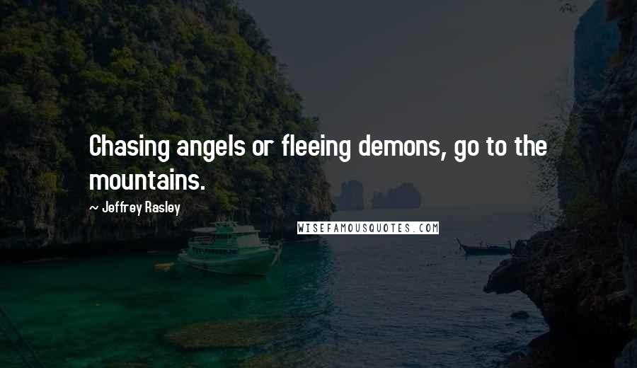 Jeffrey Rasley quotes: Chasing angels or fleeing demons, go to the mountains.