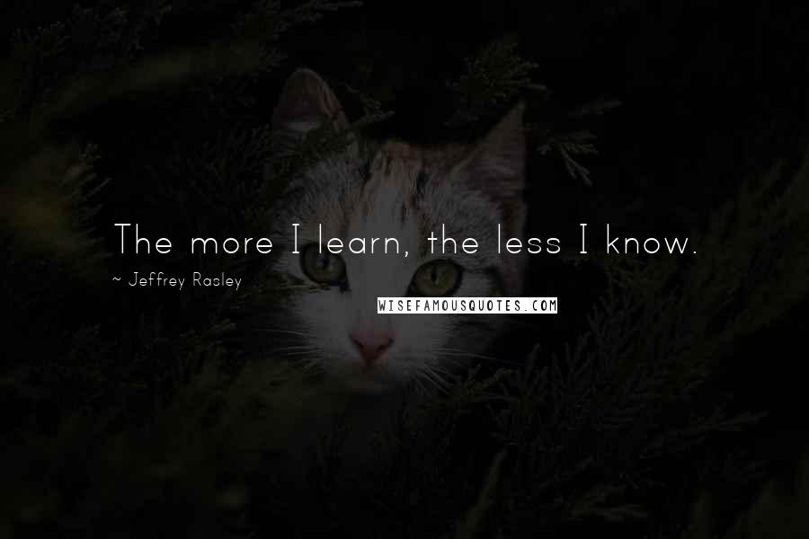 Jeffrey Rasley quotes: The more I learn, the less I know.