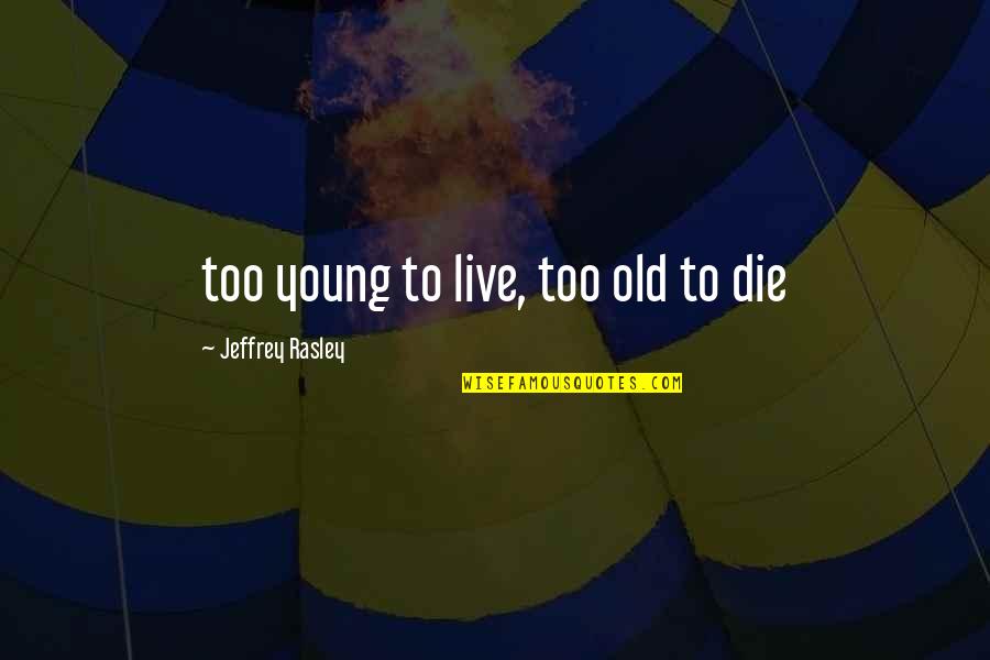 Jeffrey Rasley Quotes By Jeffrey Rasley: too young to live, too old to die Jeffrey Rasley Quotes By Jeffrey Rasley: too young to live, too old to die