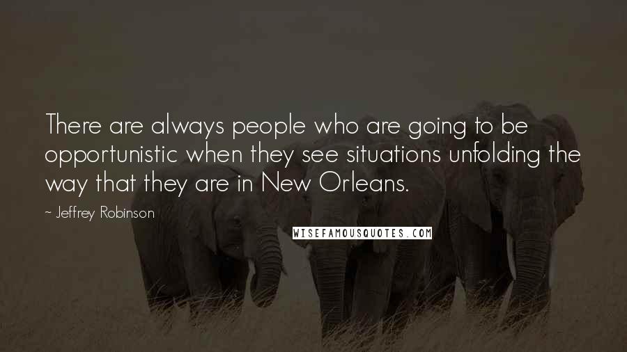 Jeffrey Robinson quotes: There are always people who are going to be opportunistic when they see situations unfolding the way that they are in New Orleans.