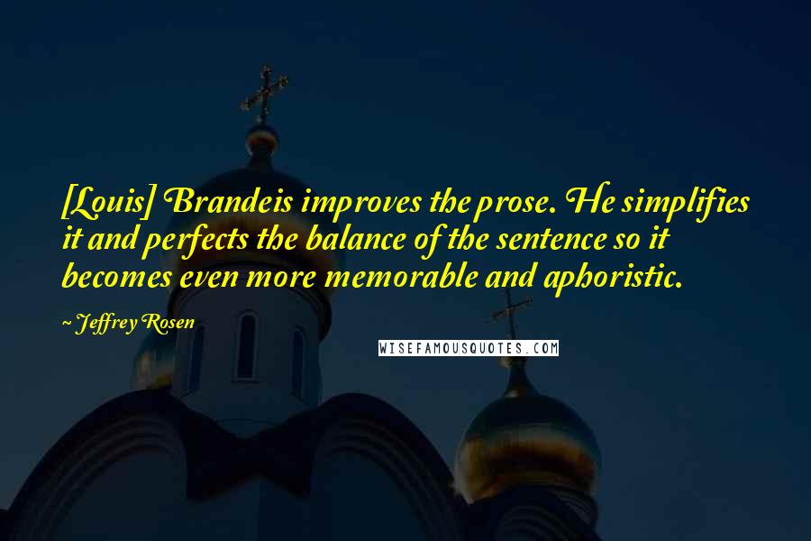 Jeffrey Rosen quotes: [Louis] Brandeis improves the prose. He simplifies it and perfects the balance of the sentence so it becomes even more memorable and aphoristic.