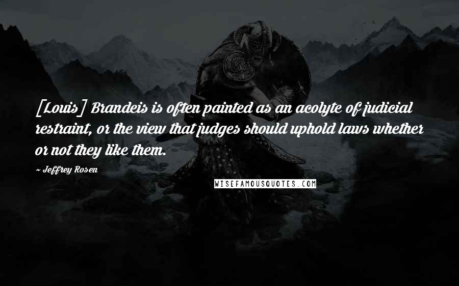 Jeffrey Rosen quotes: [Louis] Brandeis is often painted as an acolyte of judicial restraint, or the view that judges should uphold laws whether or not they like them.