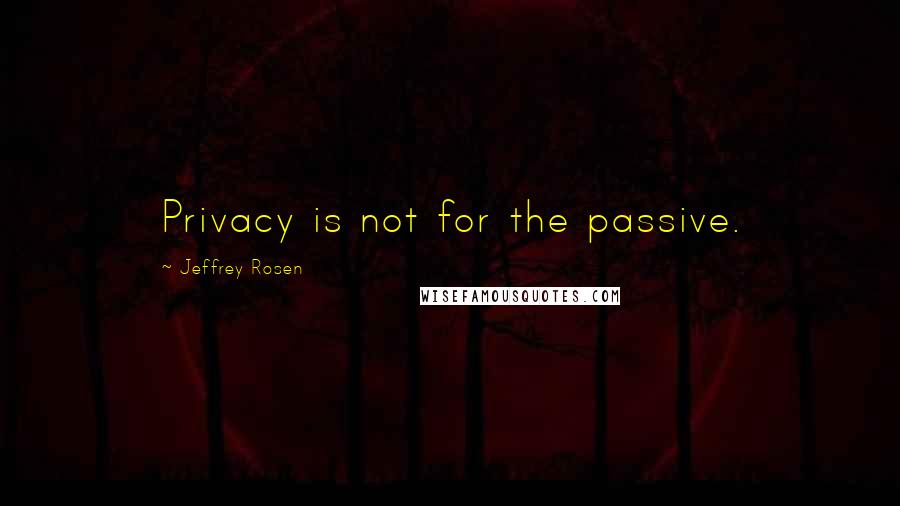 Jeffrey Rosen quotes: Privacy is not for the passive.