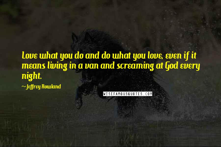 Jeffrey Rowland quotes: Love what you do and do what you love, even if it means living in a van and screaming at God every night.