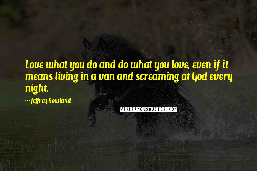 Jeffrey Rowland quotes: Love what you do and do what you love, even if it means living in a van and screaming at God every night. Jeffrey Rowland quotes: Love what you do and do what you love, even if it means living in a van and screaming at God every night.
