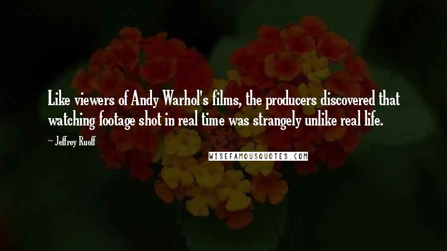 Jeffrey Ruoff quotes: Like viewers of Andy Warhol's films, the producers discovered that watching footage shot in real time was strangely unlike real life. Jeffrey Ruoff quotes: Like viewers of Andy Warhol's films, the producers discovered that watching footage shot in real time was strangely unlike real life.
