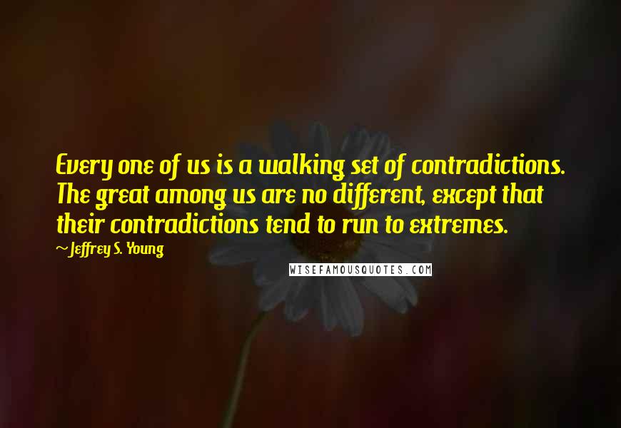 Jeffrey S. Young quotes: Every one of us is a walking set of contradictions. The great among us are no different, except that their contradictions tend to run to extremes.