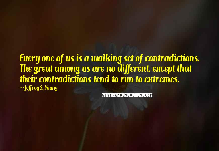 Jeffrey S. Young quotes: Every one of us is a walking set of contradictions. The great among us are no different, except that their contradictions tend to run to extremes. Jeffrey S. Young quotes: Every one of us is a walking set of contradictions. The great among us are no different, except that their contradictions tend to run to extremes.