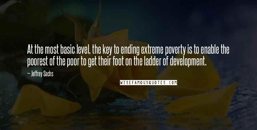 Jeffrey Sachs quotes: At the most basic level, the key to ending extreme poverty is to enable the poorest of the poor to get their foot on the ladder of development.