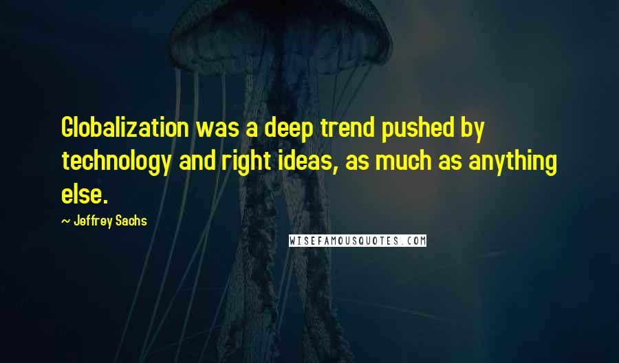 Jeffrey Sachs quotes: Globalization was a deep trend pushed by technology and right ideas, as much as anything else.