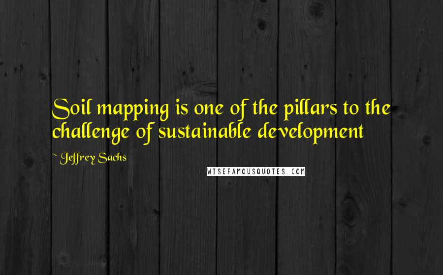 Jeffrey Sachs quotes: Soil mapping is one of the pillars to the challenge of sustainable development