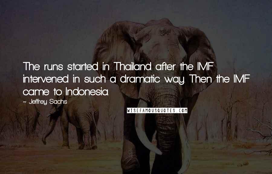 Jeffrey Sachs quotes: The runs started in Thailand after the IMF intervened in such a dramatic way. Then the IMF came to Indonesia.