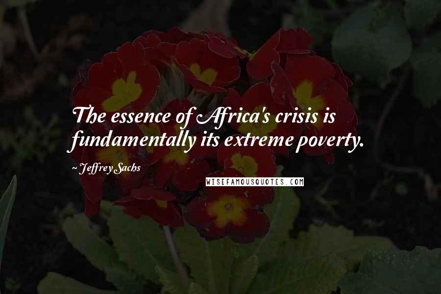 Jeffrey Sachs quotes: The essence of Africa's crisis is fundamentally its extreme poverty.