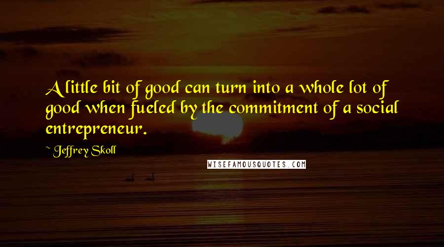 Jeffrey Skoll quotes: A little bit of good can turn into a whole lot of good when fueled by the commitment of a social entrepreneur. Jeffrey Skoll quotes: A little bit of good can turn into a whole lot of good when fueled by the commitment of a social entrepreneur.