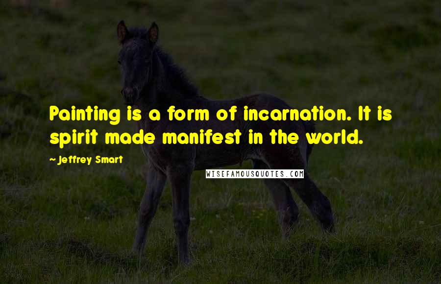 Jeffrey Smart quotes: Painting is a form of incarnation. It is spirit made manifest in the world.