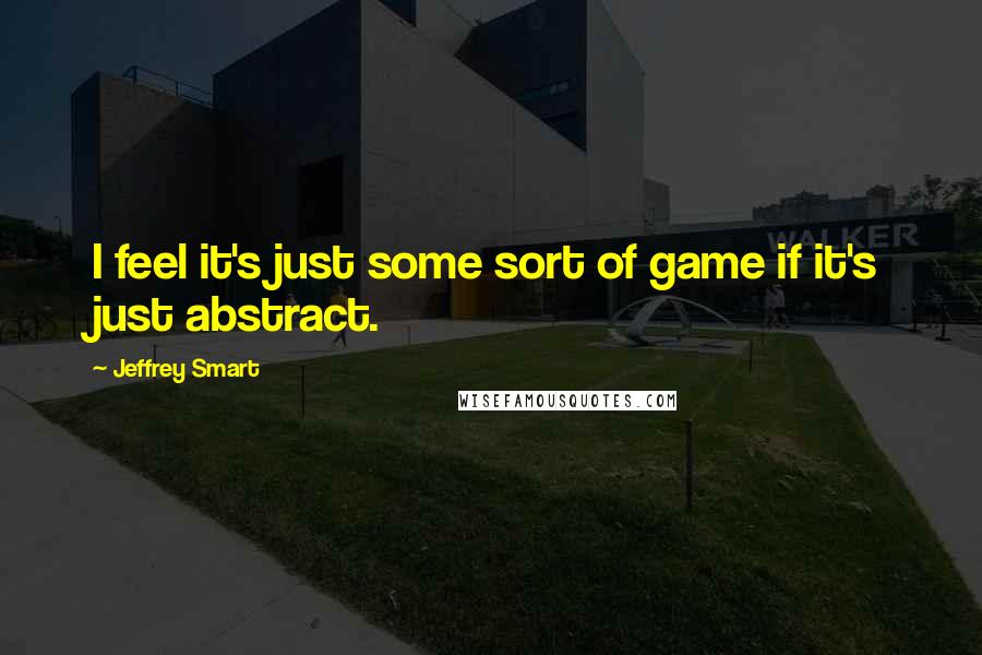 Jeffrey Smart quotes: I feel it's just some sort of game if it's just abstract.