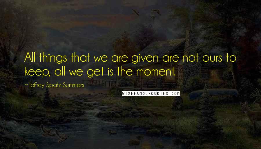 Jeffrey Spahr-Summers quotes: All things that we are given are not ours to keep, all we get is the moment.