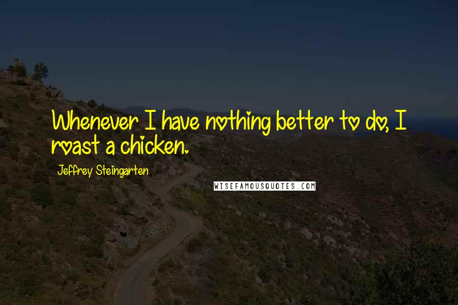 Jeffrey Steingarten quotes: Whenever I have nothing better to do, I roast a chicken.