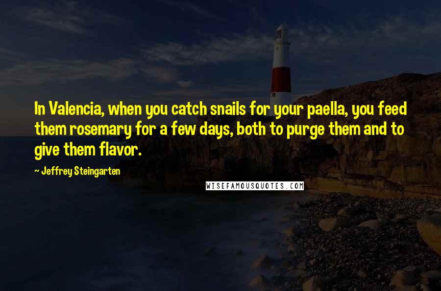 Jeffrey Steingarten quotes: In Valencia, when you catch snails for your paella, you feed them rosemary for a few days, both to purge them and to give them flavor.