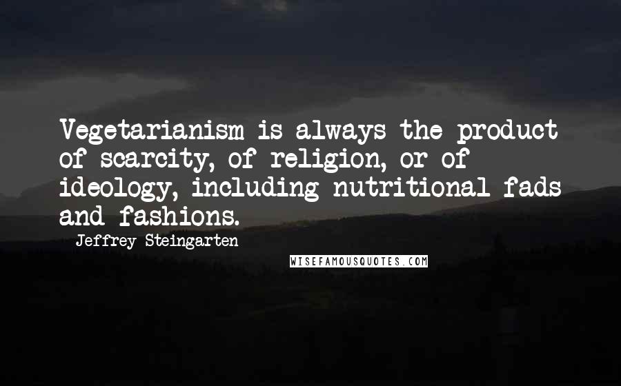 Jeffrey Steingarten quotes: Vegetarianism is always the product of scarcity, of religion, or of ideology, including nutritional fads and fashions.