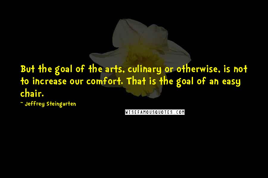 Jeffrey Steingarten quotes: But the goal of the arts, culinary or otherwise, is not to increase our comfort. That is the goal of an easy chair.