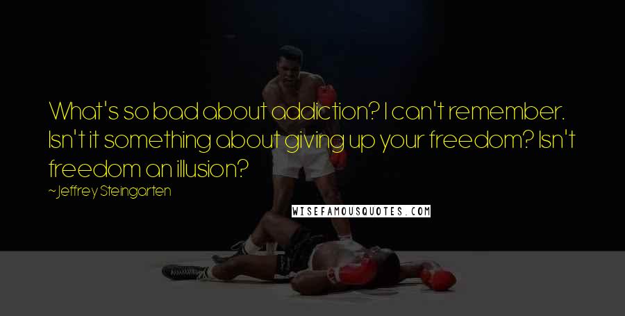 Jeffrey Steingarten quotes: What's so bad about addiction? I can't remember. Isn't it something about giving up your freedom? Isn't freedom an illusion?