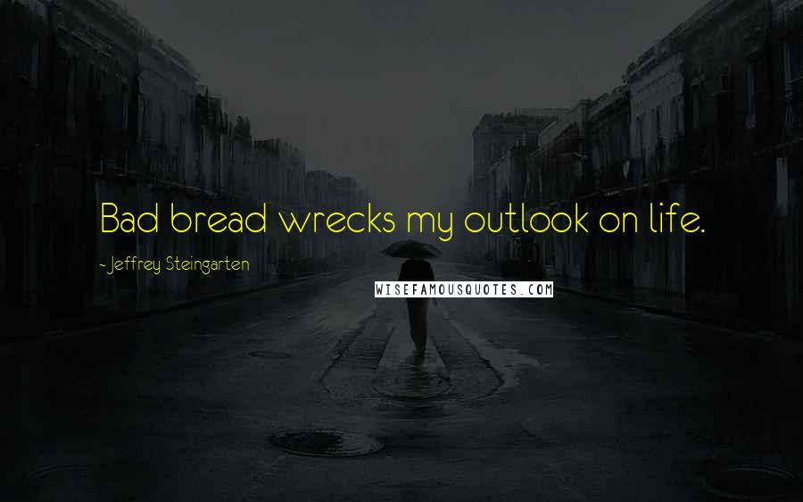 Jeffrey Steingarten quotes: Bad bread wrecks my outlook on life.