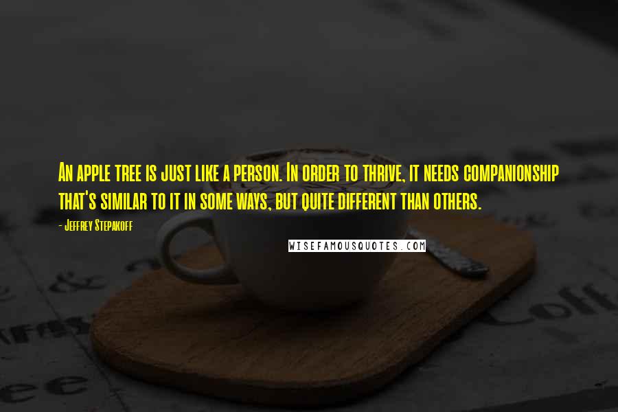 Jeffrey Stepakoff quotes: An apple tree is just like a person. In order to thrive, it needs companionship that's similar to it in some ways, but quite different than others.