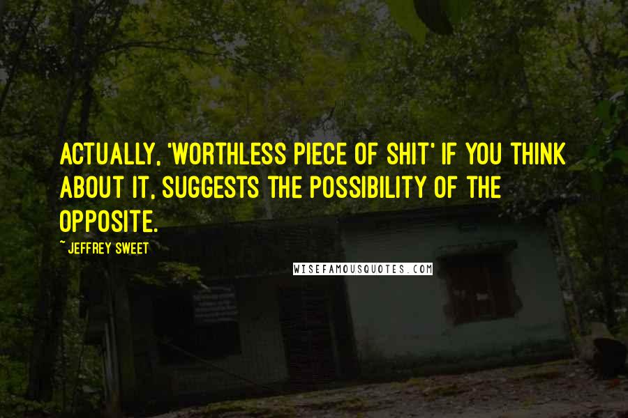 Jeffrey Sweet quotes: Actually, 'worthless piece of shit' if you think about it, suggests the possibility of the opposite.