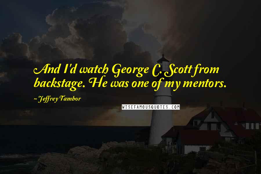 Jeffrey Tambor quotes: And I'd watch George C. Scott from backstage. He was one of my mentors. Jeffrey Tambor quotes: And I'd watch George C. Scott from backstage. He was one of my mentors.