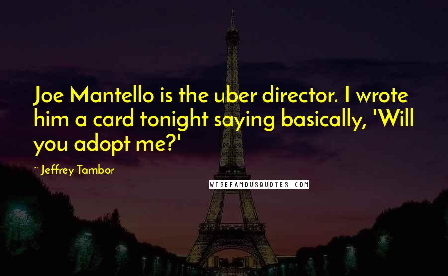 Jeffrey Tambor quotes: Joe Mantello is the uber director. I wrote him a card tonight saying basically, 'Will you adopt me?'