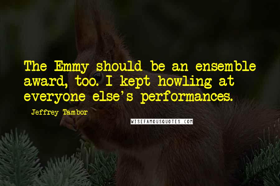 Jeffrey Tambor quotes: The Emmy should be an ensemble award, too. I kept howling at everyone else's performances.