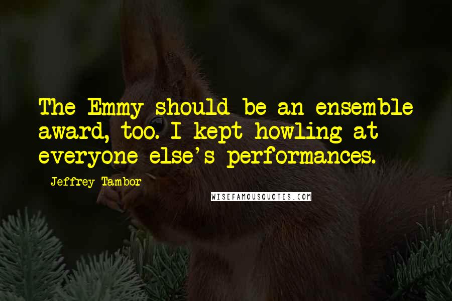 Jeffrey Tambor quotes: The Emmy should be an ensemble award, too. I kept howling at everyone else's performances. Jeffrey Tambor quotes: The Emmy should be an ensemble award, too. I kept howling at everyone else's performances.