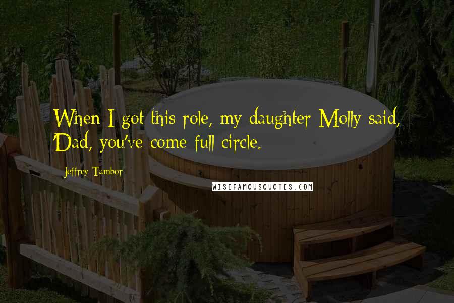 Jeffrey Tambor quotes: When I got this role, my daughter Molly said, 'Dad, you've come full circle. Jeffrey Tambor quotes: When I got this role, my daughter Molly said, 'Dad, you've come full circle.