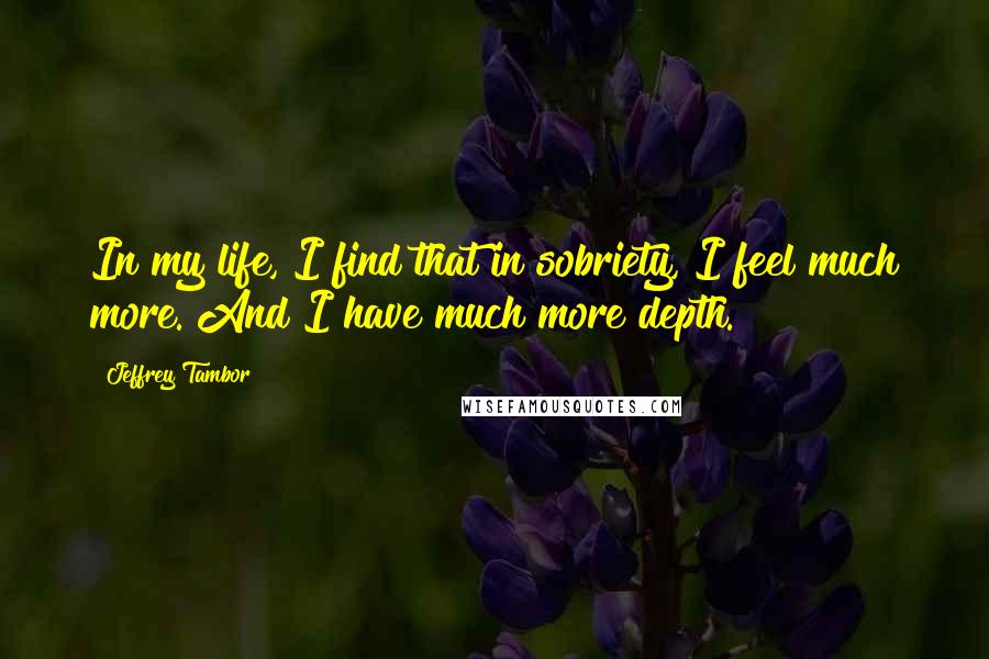 Jeffrey Tambor quotes: In my life, I find that in sobriety, I feel much more. And I have much more depth. Jeffrey Tambor quotes: In my life, I find that in sobriety, I feel much more. And I have much more depth.
