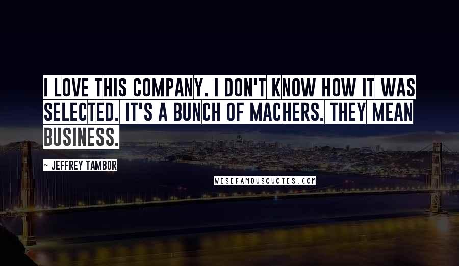 Jeffrey Tambor quotes: I love this company. I don't know how it was selected. It's a bunch of machers. They mean business.