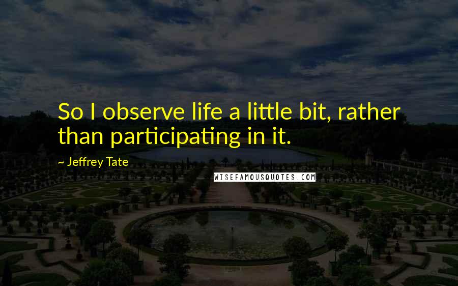 Jeffrey Tate quotes: So I observe life a little bit, rather than participating in it.
