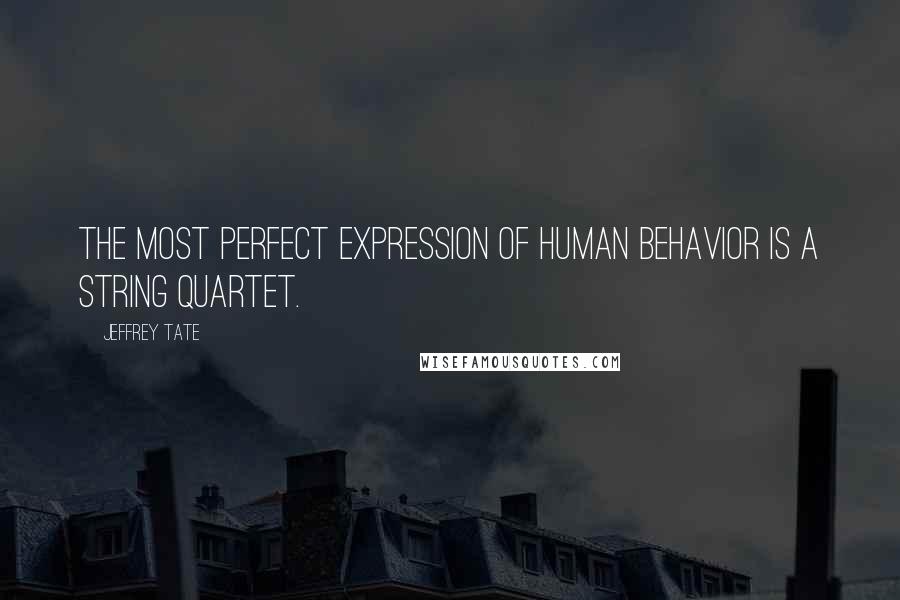 Jeffrey Tate quotes: The most perfect expression of human behavior is a string quartet.