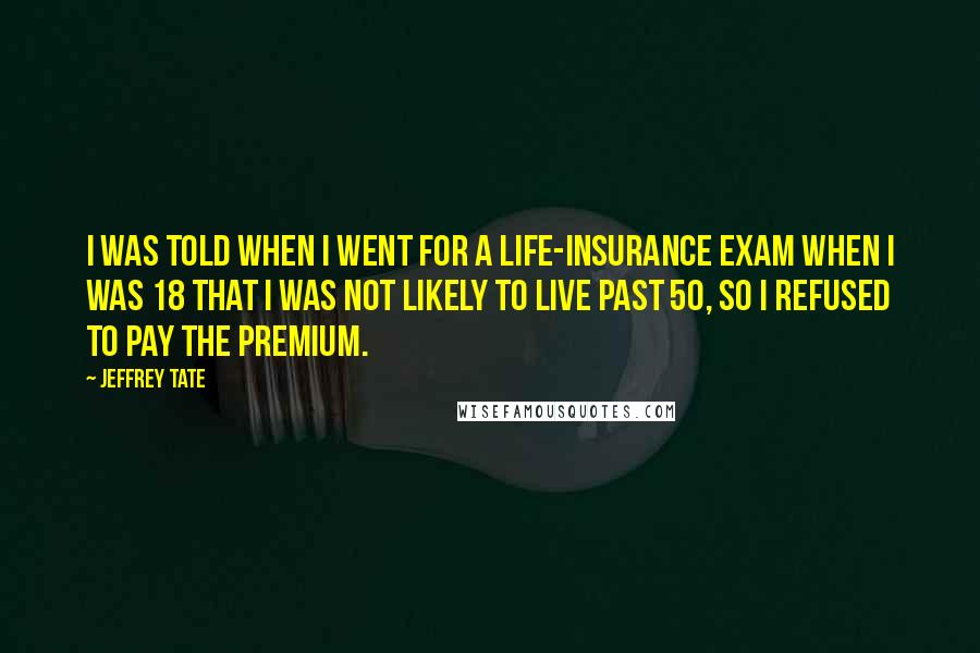 Jeffrey Tate quotes: I was told when I went for a life-insurance exam when I was 18 that I was not likely to live past 50, so I refused to pay the premium.