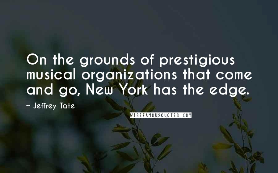 Jeffrey Tate quotes: On the grounds of prestigious musical organizations that come and go, New York has the edge.