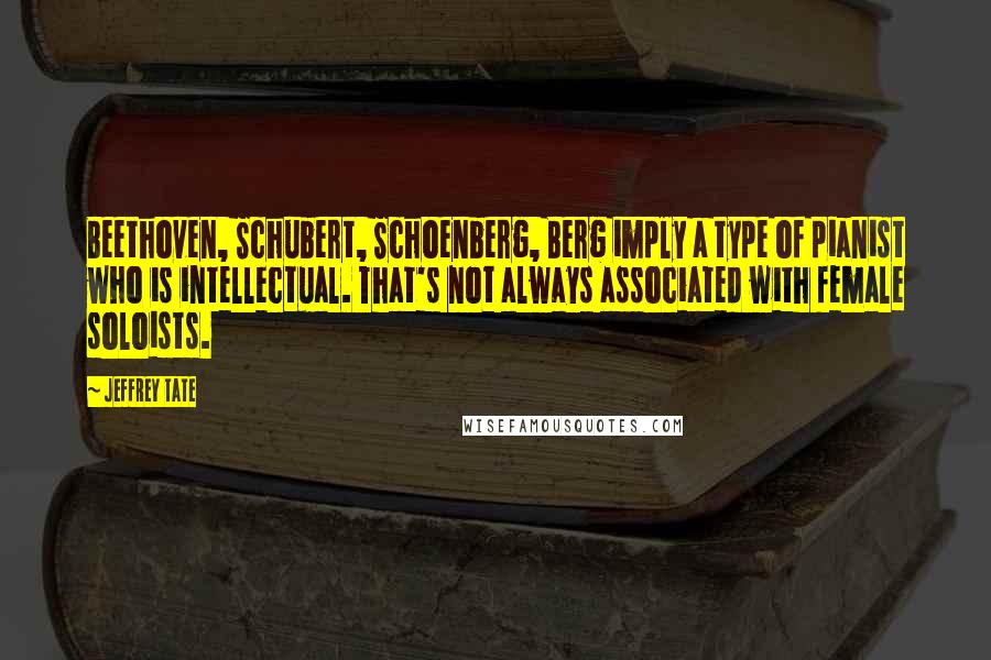 Jeffrey Tate quotes: Beethoven, Schubert, Schoenberg, Berg imply a type of pianist who is intellectual. That's not always associated with female soloists. Jeffrey Tate quotes: Beethoven, Schubert, Schoenberg, Berg imply a type of pianist who is intellectual. That's not always associated with female soloists.