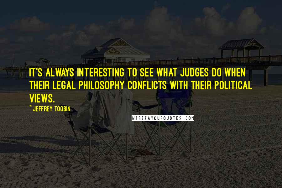 Jeffrey Toobin quotes: It's always interesting to see what judges do when their legal philosophy conflicts with their political views.