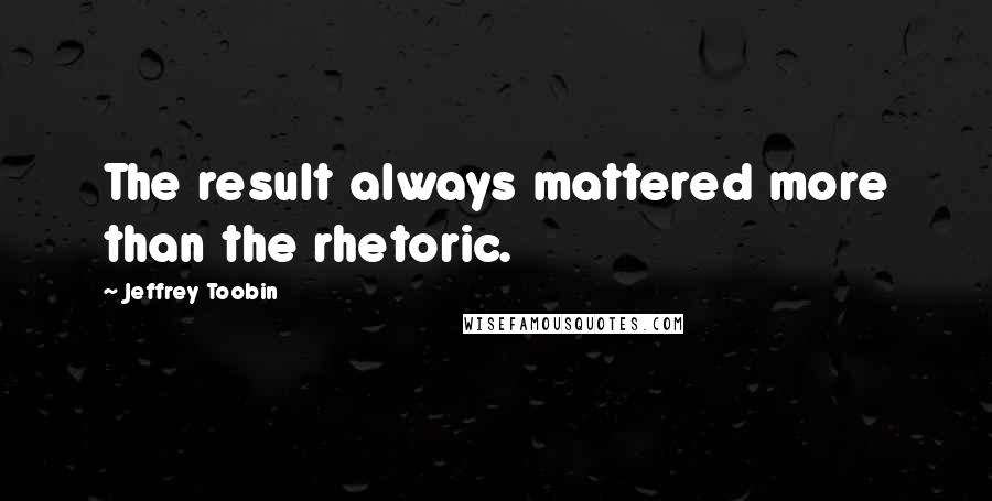 Jeffrey Toobin quotes: The result always mattered more than the rhetoric.