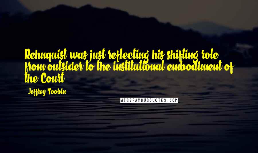 Jeffrey Toobin quotes: Rehnquist was just reflecting his shifting role, from outsider to the institutional embodiment of the Court. Jeffrey Toobin quotes: Rehnquist was just reflecting his shifting role, from outsider to the institutional embodiment of the Court.