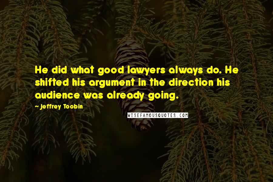 Jeffrey Toobin quotes: He did what good lawyers always do. He shifted his argument in the direction his audience was already going.