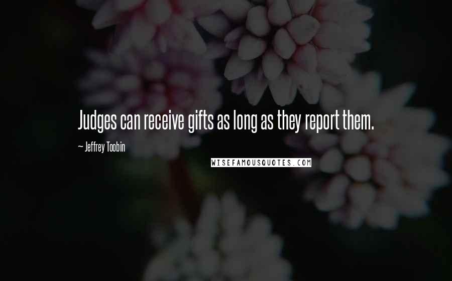 Jeffrey Toobin quotes: Judges can receive gifts as long as they report them.