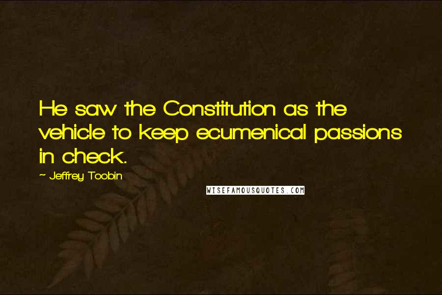 Jeffrey Toobin quotes: He saw the Constitution as the vehicle to keep ecumenical passions in check.