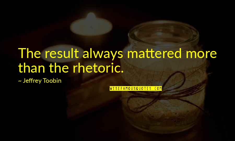 Jeffrey Toobin Quotes By Jeffrey Toobin: The result always mattered more than the rhetoric.