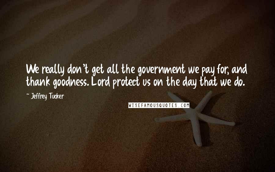 Jeffrey Tucker quotes: We really don't get all the government we pay for, and thank goodness. Lord protect us on the day that we do.