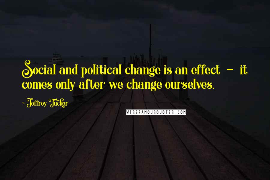 Jeffrey Tucker quotes: Social and political change is an effect - it comes only after we change ourselves.